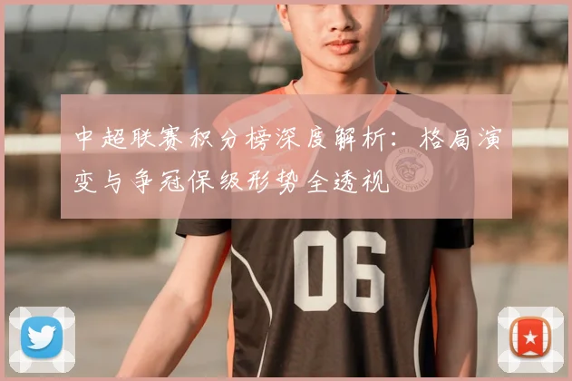 中超联赛积分榜深度解析:格局演变与争冠保级形势全透视