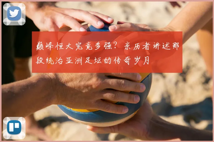 巅峰恒大究竟多强？亲历者讲述那段统治亚洲足坛的传奇岁月