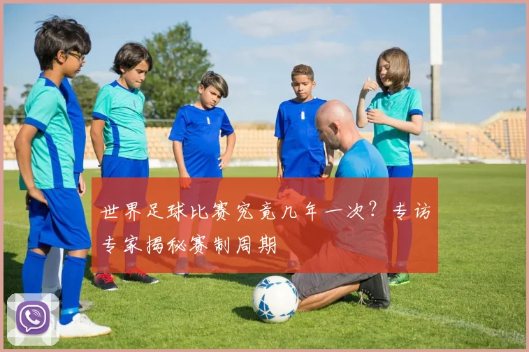 世界足球比赛究竟几年一次？专访专家揭秘赛制周期