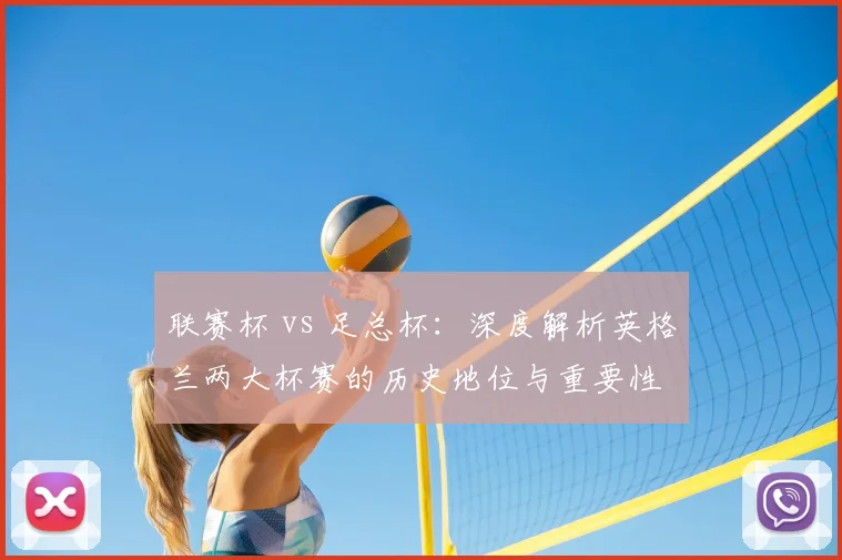 联赛杯 vs 足总杯:深度解析英格兰两大杯赛的历史地位与重要性