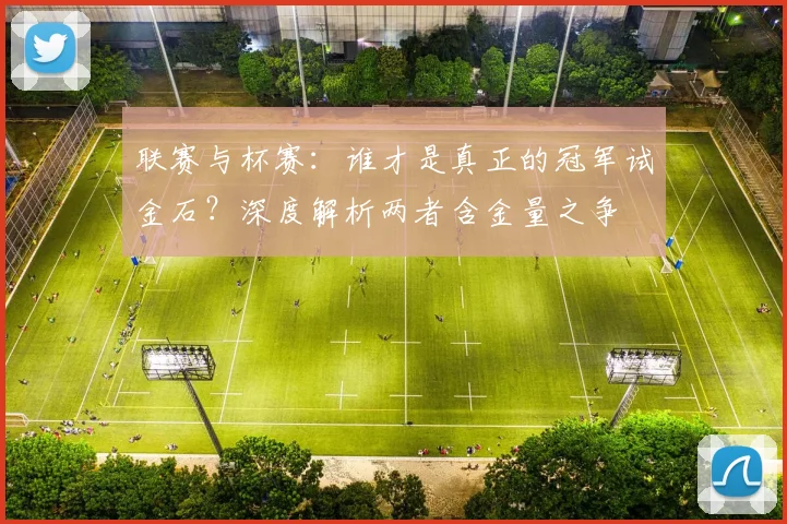 联赛与杯赛:谁才是真正的冠军试金石?深度解析两者含金量之争