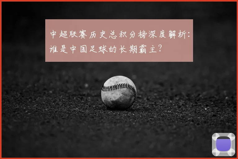 中超联赛历史总积分榜深度解析：谁是中国足球的长期霸主？