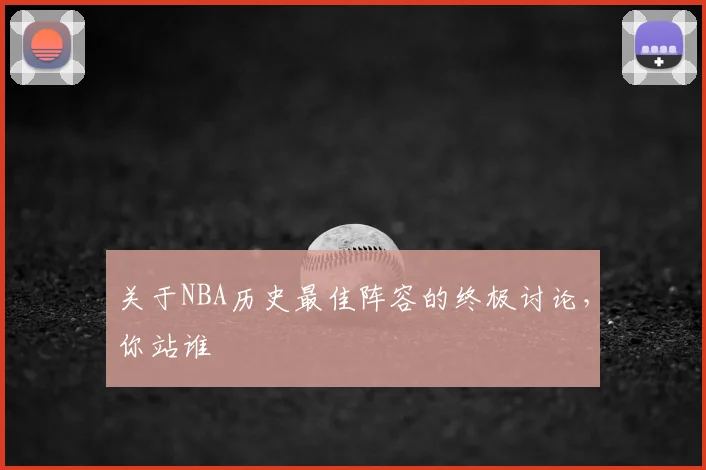 关于NBA历史最佳阵容的终极讨论，你站谁