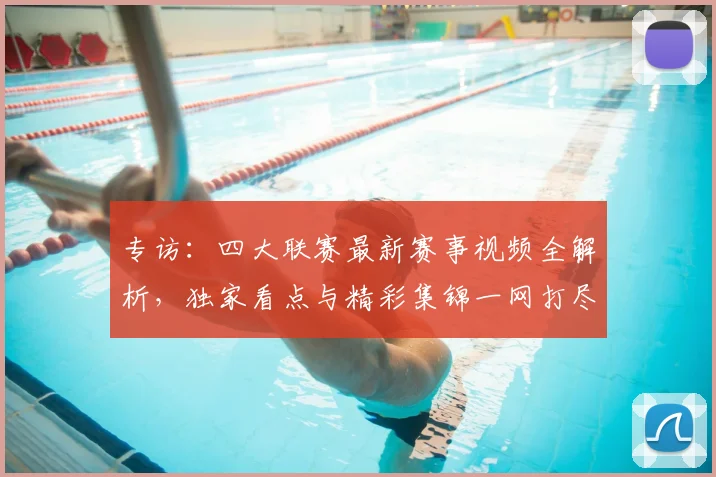 专访:四大联赛最新赛事视频全解析,独家看点与精彩集锦一网打尽
