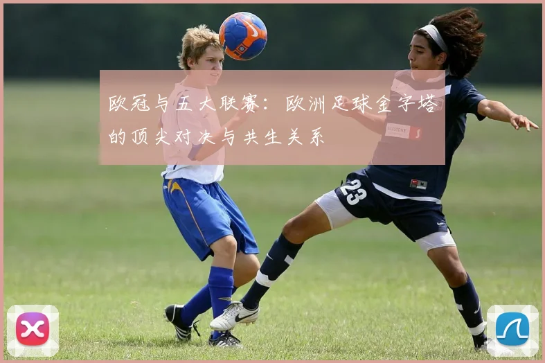欧冠与五大联赛：欧洲足球金字塔的顶尖对决与共生关系