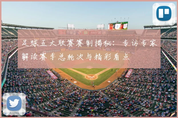 足球五大联赛赛制揭秘：专访专家解读赛季总轮次与精彩看点