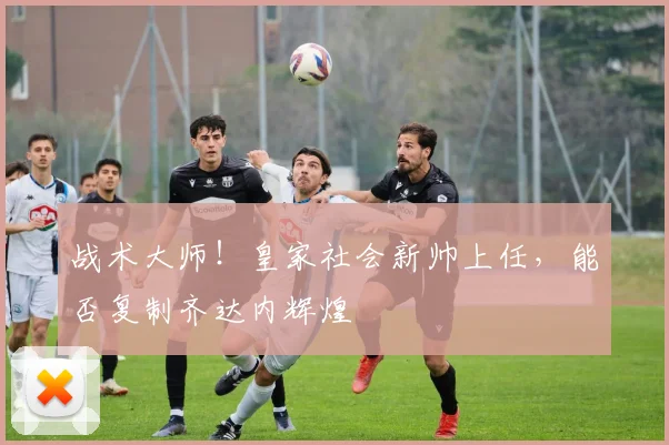 战术大师!皇家社会新帅上任,能否复制齐达内辉煌