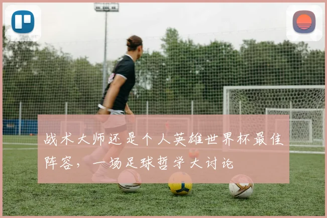 战术大师还是个人英雄世界杯最佳阵容,一场足球哲学大讨论
