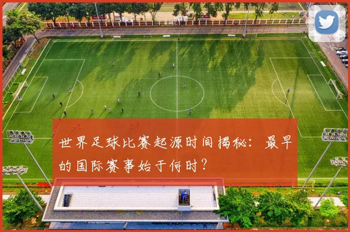 世界足球比赛起源时间揭秘:最早的国际赛事始于何时?