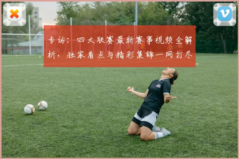 专访:四大联赛最新赛事视频全解析,独家看点与精彩集锦一网打尽