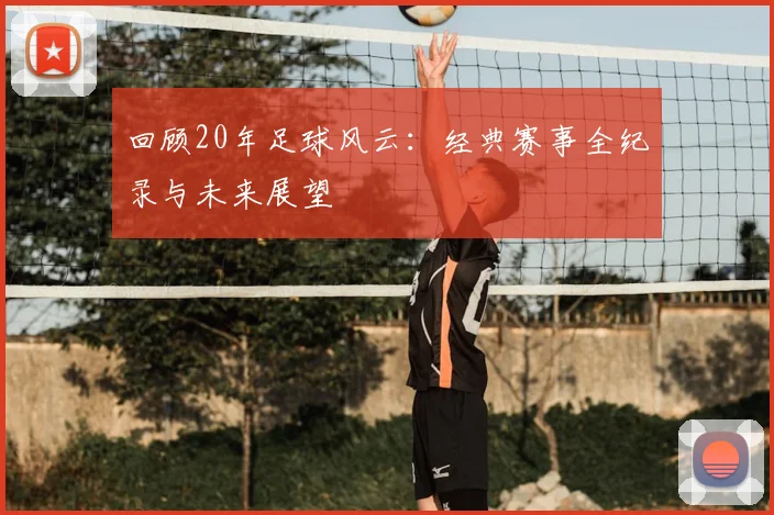 回顾20年足球风云:经典赛事全纪录与未来展望