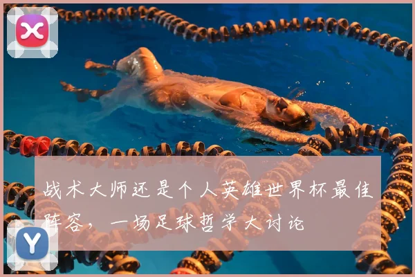 战术大师还是个人英雄世界杯最佳阵容,一场足球哲学大讨论