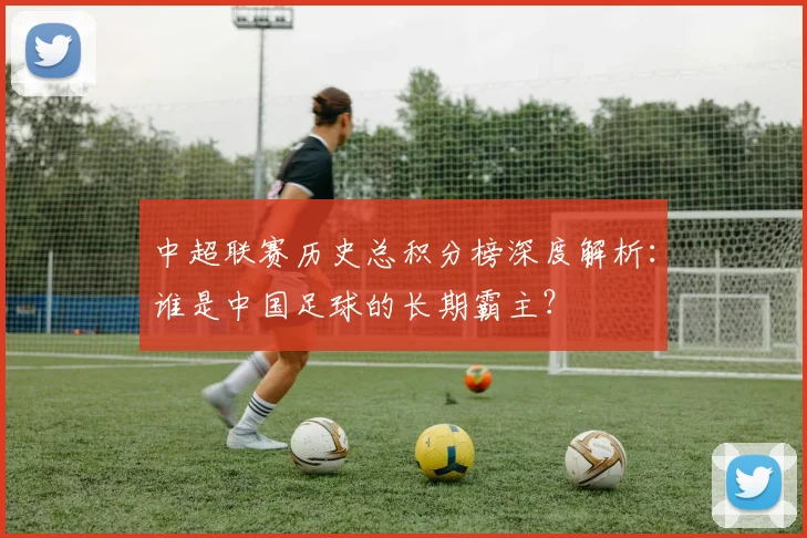 中超联赛历史总积分榜深度解析：谁是中国足球的长期霸主？