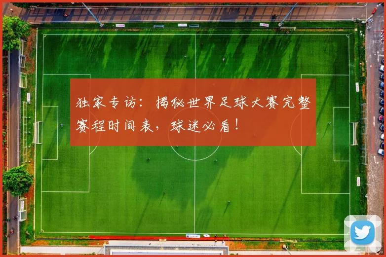 独家专访:揭秘世界足球大赛完整赛程时间表,球迷必看!