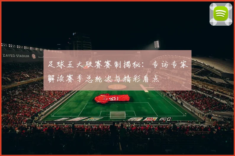 足球五大联赛赛制揭秘：专访专家解读赛季总轮次与精彩看点