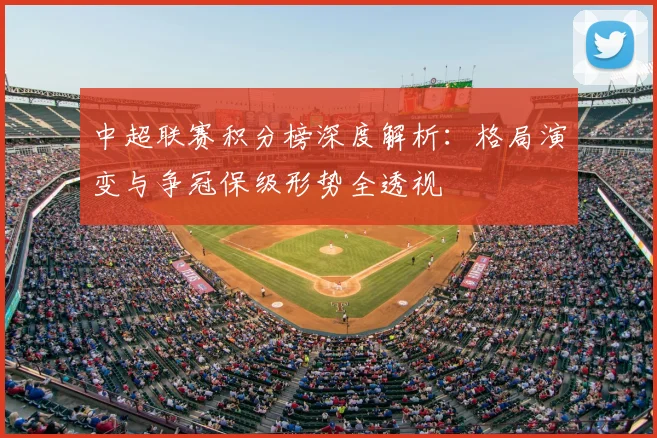 中超联赛积分榜深度解析:格局演变与争冠保级形势全透视