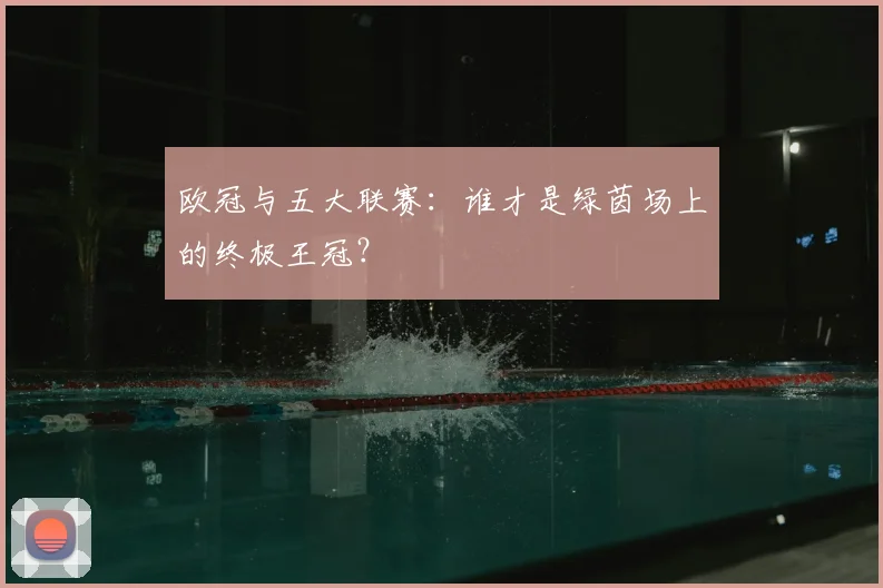 欧冠与五大联赛:谁才是绿茵场上的终极王冠?