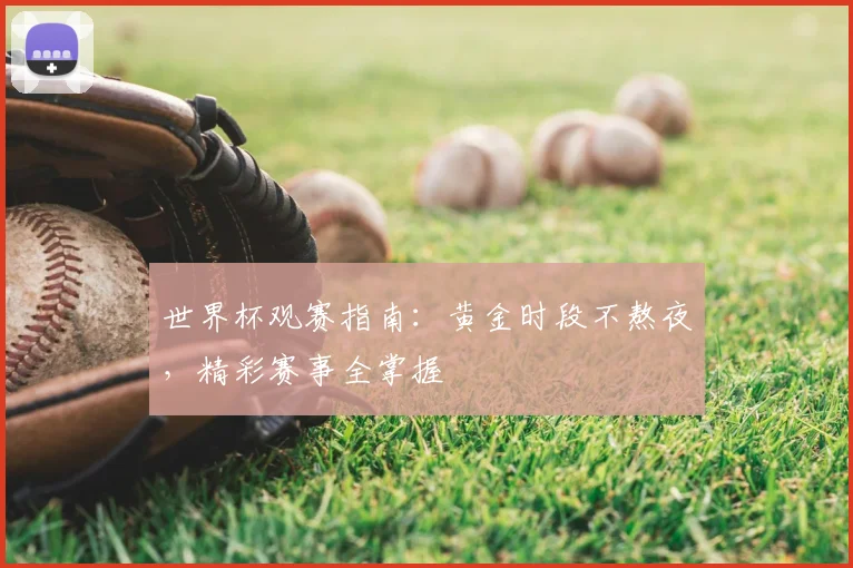 世界杯观赛指南:黄金时段不熬夜,精彩赛事全掌握